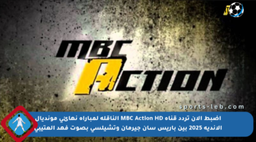 اضبط الآن تردد قناة MBC Action HD الناقلة لمباراة نهائي مونديال الأندية 2025 بين باريس سان جيرمان وتشيلسي بصوت فهد العتيبي